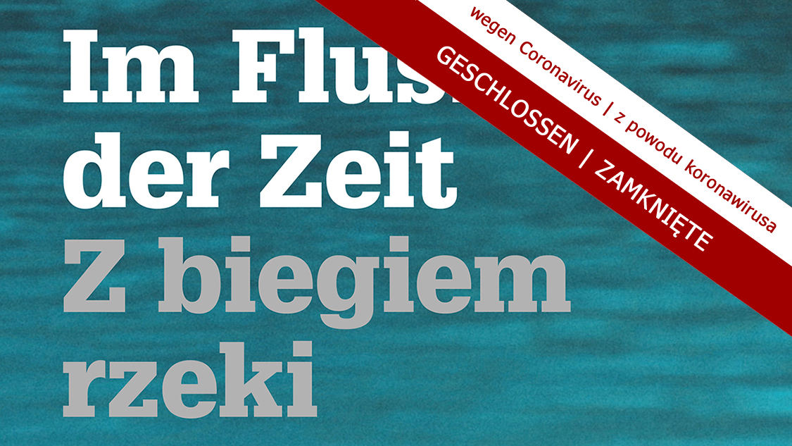GESCHLOSSEN. Im Fluss der Zeit | ZAMKNIĘTE: Z biegiem rzeki Platzhalterdarstellung für ausgewählte Veranstaltungen